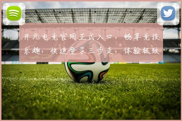 开元电竞官网正式入口，畅享竞技乐趣，快速登录三步走，体验极致游戏，一触即达