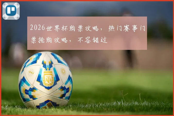 2026世界杯购票攻略，热门赛事门票抢购攻略，不容错过