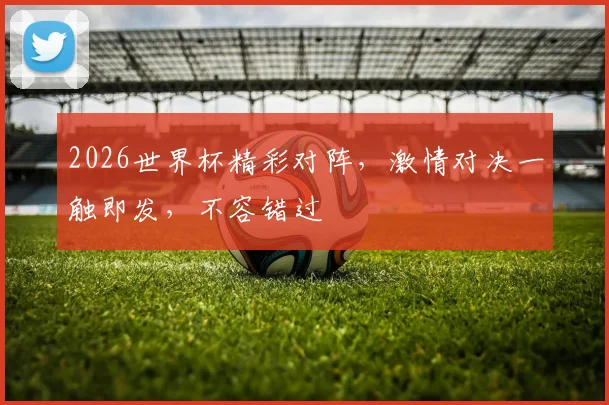 2026世界杯精彩对阵，激情对决一触即发，不容错过