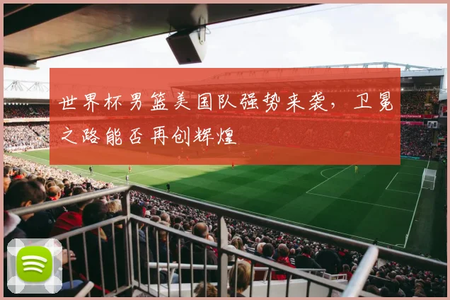 世界杯男篮美国队强势来袭，卫冕之路能否再创辉煌
