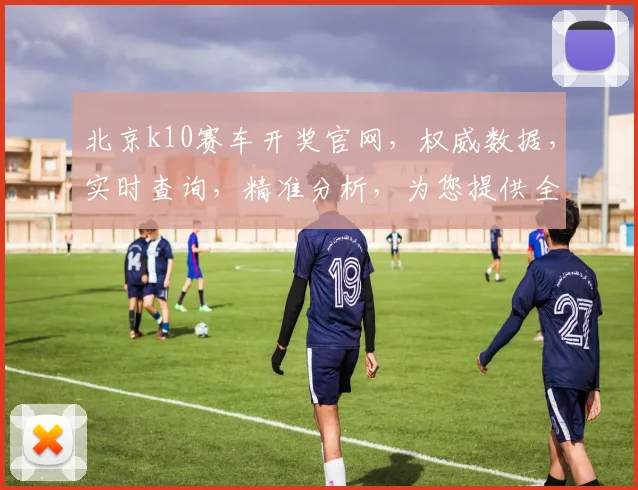 北京k10赛车开奖官网，权威数据，实时查询，精准分析，为您提供全方位参考，一应俱全