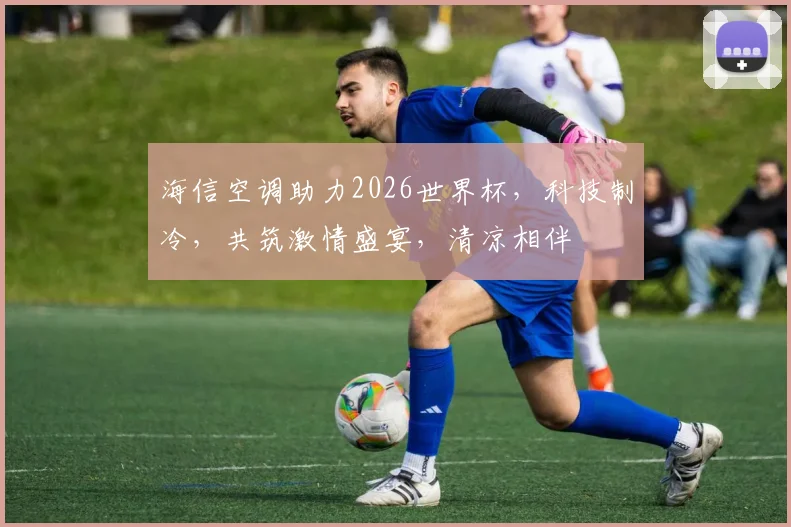 海信空调助力2026世界杯，科技制冷，共筑激情盛宴，清凉相伴