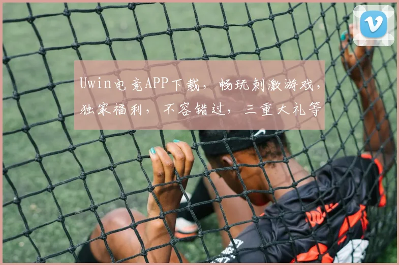 Uwin电竞APP下载，畅玩刺激游戏，独家福利，不容错过，三重大礼等你来，体验极致电竞乐趣