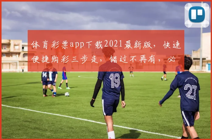 体育彩票app下载2021最新版，快速便捷购彩三步走，错过不再有，必看