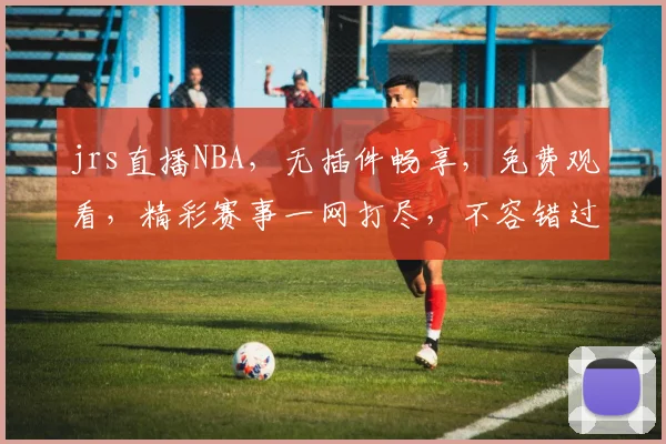 jrs直播NBA，无插件畅享，免费观看，精彩赛事一网打尽，不容错过