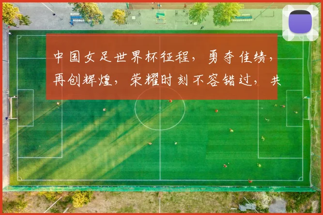中国女足世界杯征程，勇夺佳绩，再创辉煌，荣耀时刻不容错过，共鉴辉煌瞬间