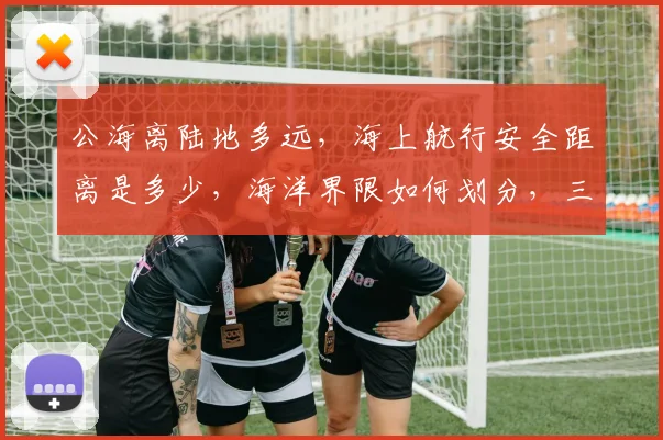 公海离陆地多远，海上航行安全距离是多少，海洋界限如何划分，三个关键点，一探究竟。