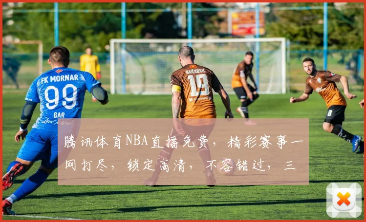 腾讯体育NBA直播免费，精彩赛事一网打尽，锁定高清，不容错过，三重惊喜等你来