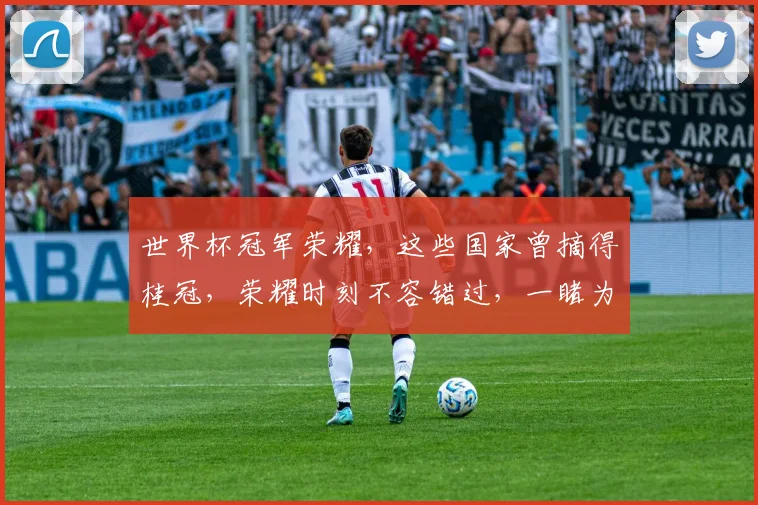 世界杯冠军荣耀，这些国家曾摘得桂冠，荣耀时刻不容错过，一睹为快