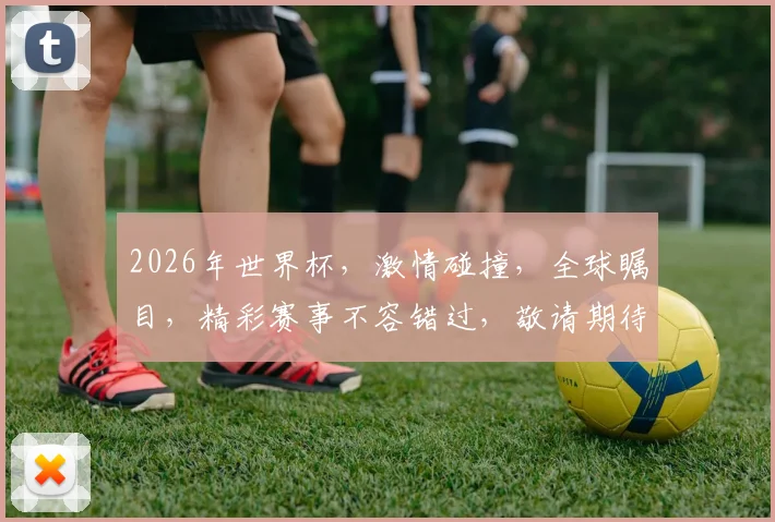 2026年世界杯，激情碰撞，全球瞩目，精彩赛事不容错过，敬请期待