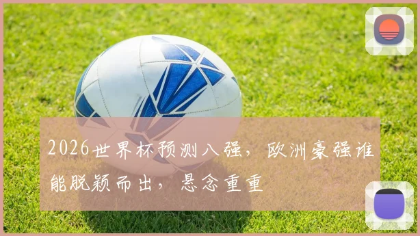 2026世界杯预测八强，欧洲豪强谁能脱颖而出，悬念重重