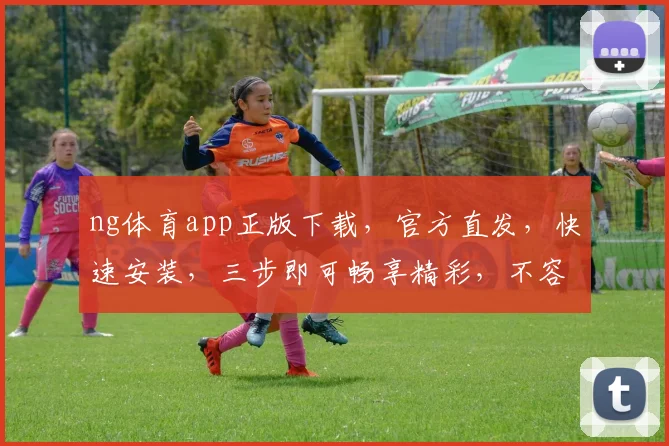 ng体育app正版下载，官方直发，快速安装，三步即可畅享精彩，不容错过