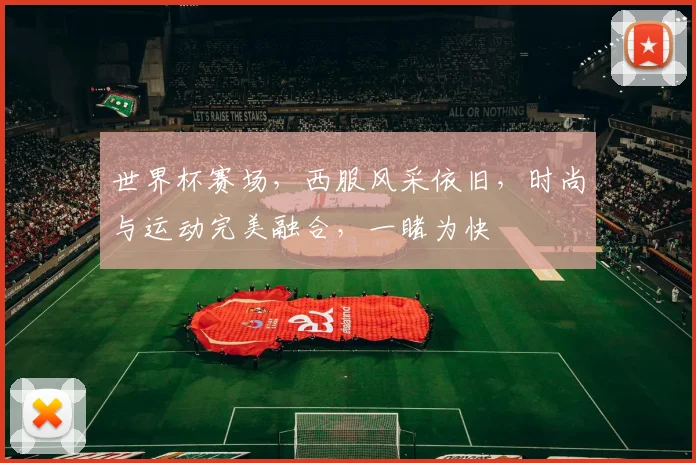 世界杯赛场，西服风采依旧，时尚与运动完美融合，一睹为快