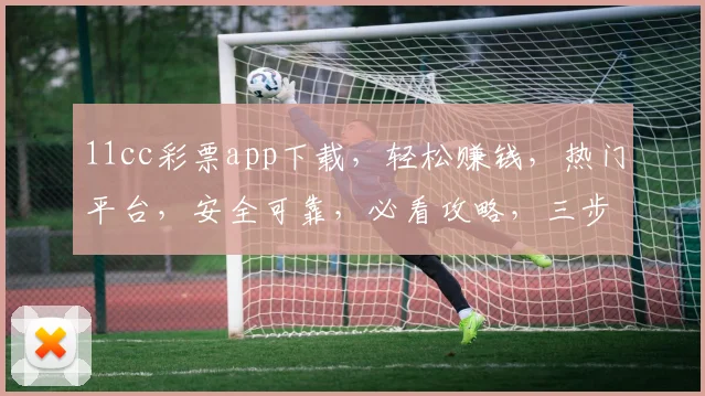 11cc彩票app下载，轻松赚钱，热门平台，安全可靠，必看攻略，三步到位