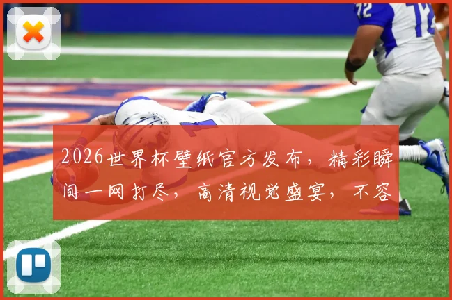 2026世界杯壁纸官方发布，精彩瞬间一网打尽，高清视觉盛宴，不容错过逗